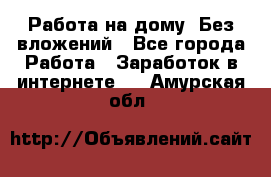 Работа на дому..Без вложений - Все города Работа » Заработок в интернете   . Амурская обл.